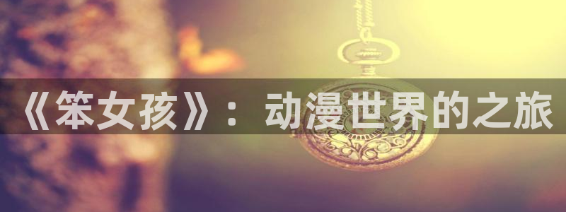 囧次元官网入口网址：《笨女孩》：动漫世界的之旅
