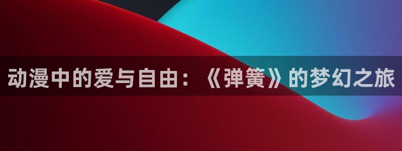 囧次元下载入口：动漫中的爱与自由：《弹簧》的梦幻之旅
